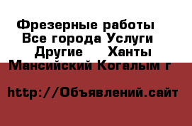 Фрезерные работы  - Все города Услуги » Другие   . Ханты-Мансийский,Когалым г.